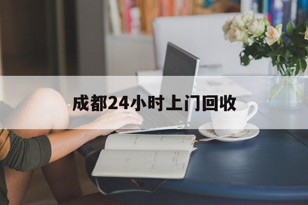 湖州最新成都24小时上门回收方法分析(最方便真实的湖州成都24小时上门回收废品电话方法)