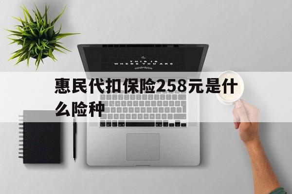 湖州最新惠民代扣保险258元是什么险种方法分析(最方便真实的湖州惠民保险是什么保险149元方法)