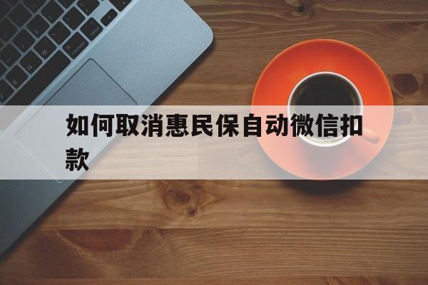 湖州最新如何取消惠民保自动微信扣款方法分析(最方便真实的湖州惠民保怎么续费方法)