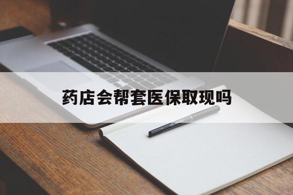 湖州最新药店会帮套医保取现吗方法分析(最方便真实的湖州药店会帮你套现医保卡吗方法)