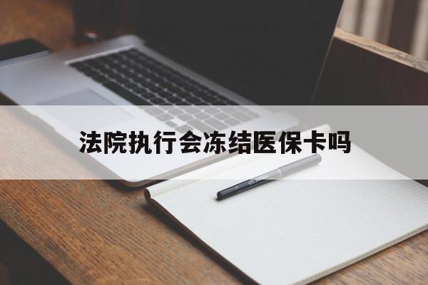 湖州最新法院执行会冻结医保卡吗方法分析(最方便真实的湖州法院会冻结医保账户吗方法)