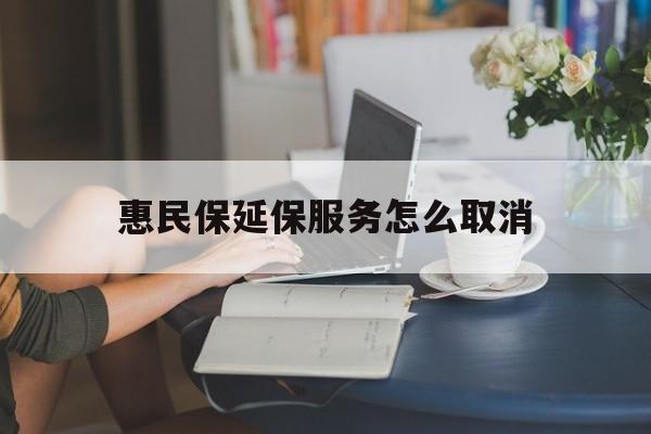 湖州最新惠民保延保服务怎么取消方法分析(最方便真实的湖州惠民保延保服务怎么取消申请方法)