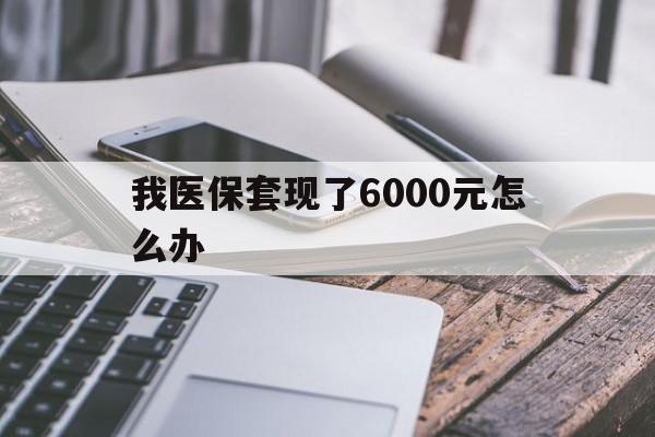 湖州最新我医保套现了6000元怎么办方法分析(最方便真实的湖州我医保套现了6000元怎么办理方法)