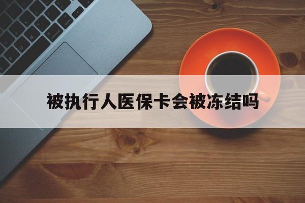 湖州最新被执行人医保卡会被冻结吗方法分析(最方便真实的湖州被执行人 医保方法)